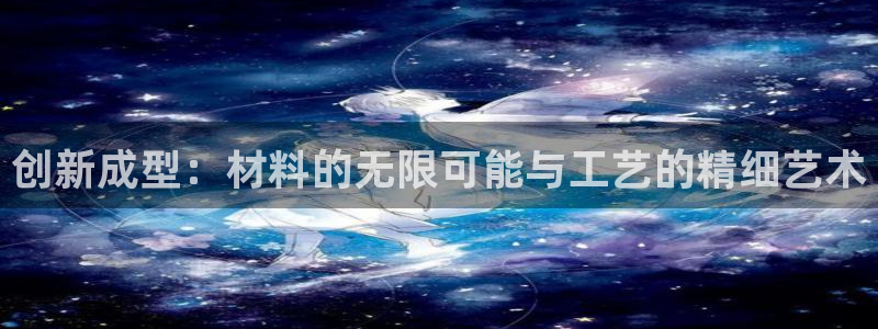 太阳集团网站2018：创新成型：材料的无限可能与工艺的精细艺术