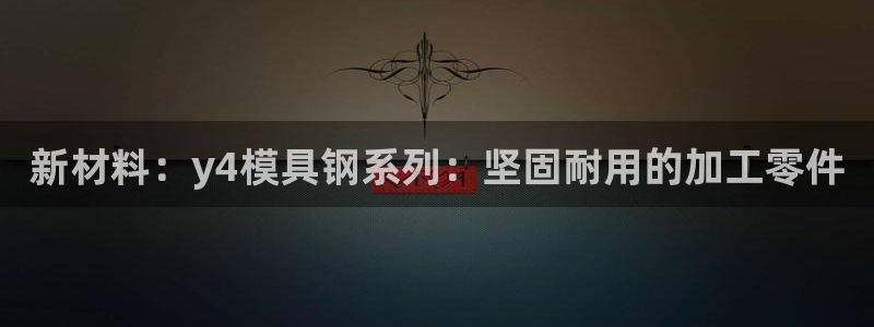 太阳集团城注册就送38welcome：新材料：y4模具钢系列：坚固耐用的加工零件
