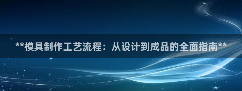 太阳集团游戏官方网址老字号：**模具制作工艺流程：从设计到成品的全面指南**