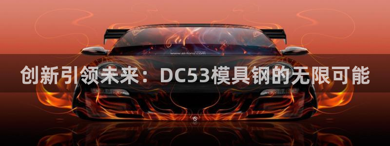 太阳集团电子游戏(中国)有限公司官网：创新引领未来：DC53模具钢的无限可能