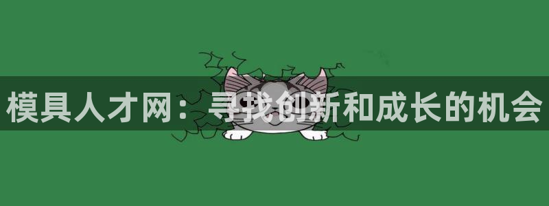 太阳集团股份有限公司官网：模具人才网：寻找创新和成长的机会