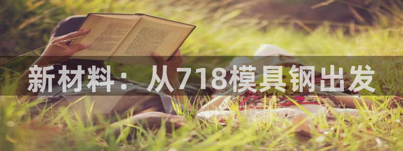 太阳集团下载链接app：新材料：从718模具钢出发