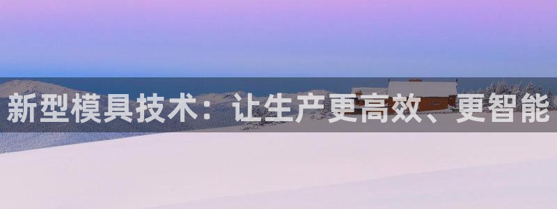 太阳集团城2017：新型模具技术：让生产更高效、更智能