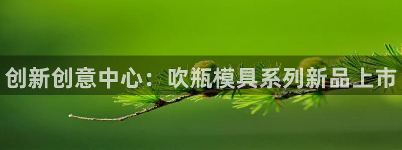 太阳app下载网址进入：创新创意中心：吹瓶模具系列新品上市